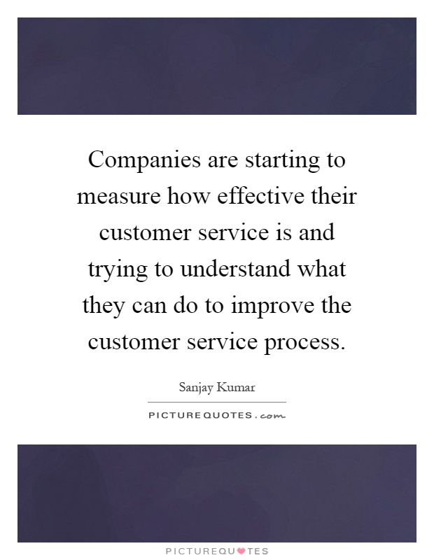 Companies are starting to measure how effective their customer service is and trying to understand what they can do to improve the customer service process Picture Quote #1