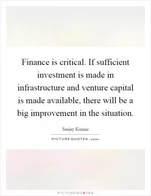 Finance is critical. If sufficient investment is made in infrastructure and venture capital is made available, there will be a big improvement in the situation Picture Quote #1