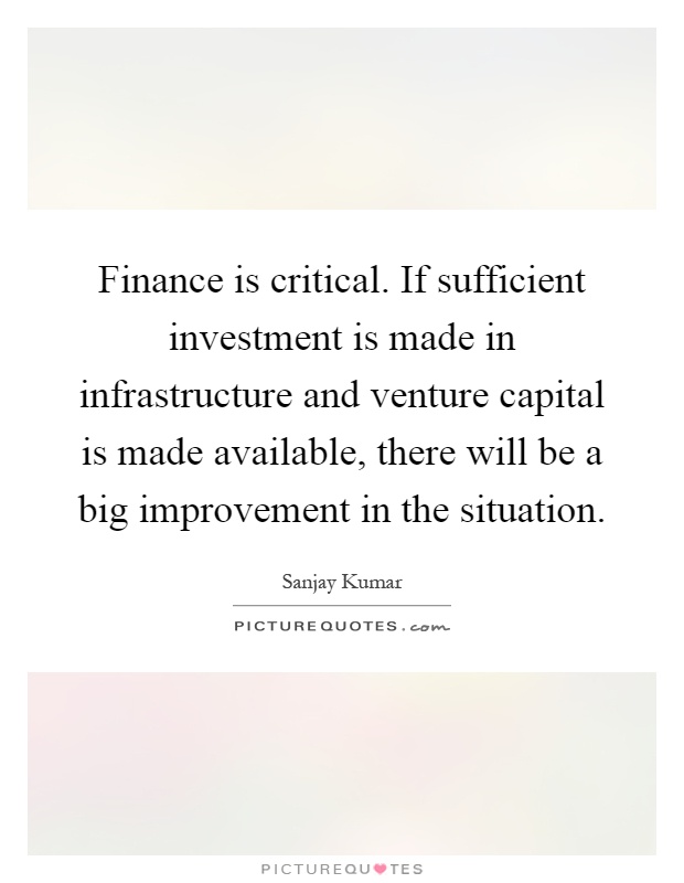Finance is critical. If sufficient investment is made in infrastructure and venture capital is made available, there will be a big improvement in the situation Picture Quote #1