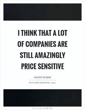 I think that a lot of companies are still amazingly price sensitive Picture Quote #1