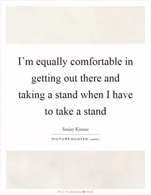 I’m equally comfortable in getting out there and taking a stand when I have to take a stand Picture Quote #1