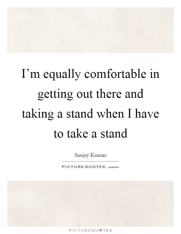 I'm equally comfortable in getting out there and taking a stand when I have to take a stand Picture Quote #1