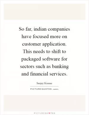 So far, indian companies have focused more on customer application. This needs to shift to packaged software for sectors such as banking and financial services Picture Quote #1