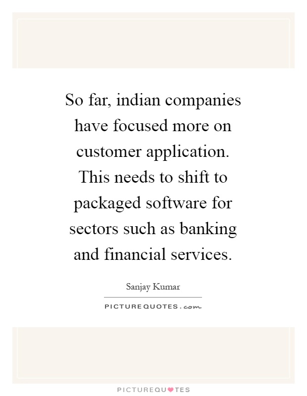 So far, indian companies have focused more on customer application. This needs to shift to packaged software for sectors such as banking and financial services Picture Quote #1