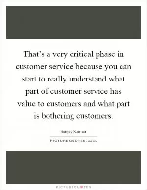 That’s a very critical phase in customer service because you can start to really understand what part of customer service has value to customers and what part is bothering customers Picture Quote #1