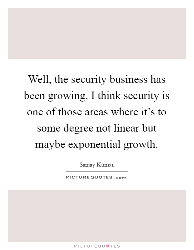 Well, the security business has been growing. I think security is one of those areas where it's to some degree not linear but maybe exponential growth Picture Quote #1