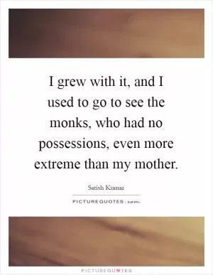 I grew with it, and I used to go to see the monks, who had no possessions, even more extreme than my mother Picture Quote #1