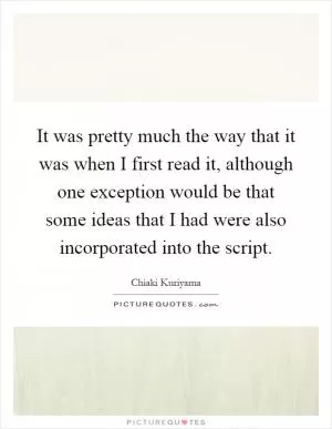 It was pretty much the way that it was when I first read it, although one exception would be that some ideas that I had were also incorporated into the script Picture Quote #1
