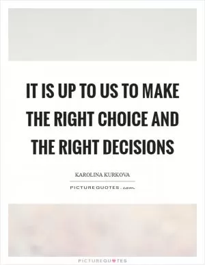 It is up to us to make the right choice and the right decisions Picture Quote #1
