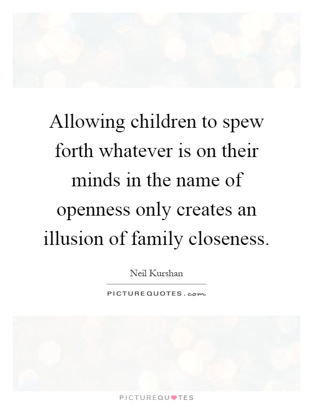Allowing children to spew forth whatever is on their minds in the name of openness only creates an illusion of family closeness Picture Quote #1