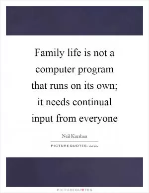 Family life is not a computer program that runs on its own; it needs continual input from everyone Picture Quote #1