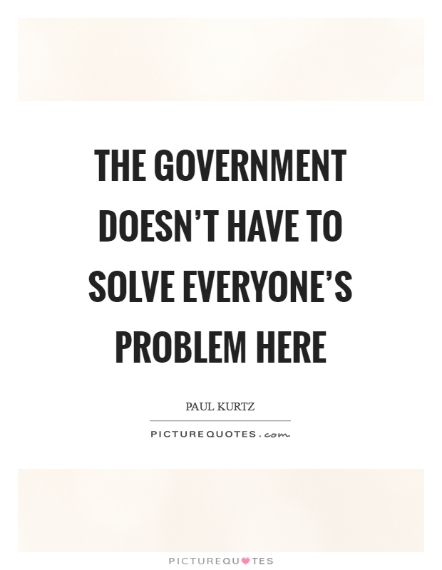The government doesn't have to solve everyone's problem here Picture Quote #1