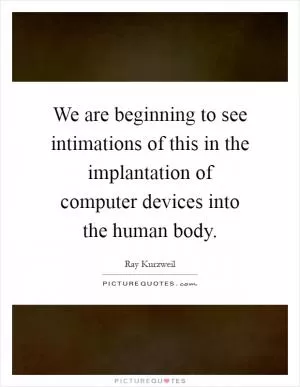 We are beginning to see intimations of this in the implantation of computer devices into the human body Picture Quote #1