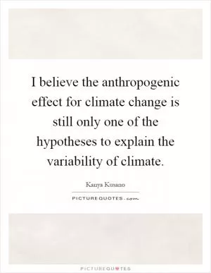 I believe the anthropogenic effect for climate change is still only one of the hypotheses to explain the variability of climate Picture Quote #1