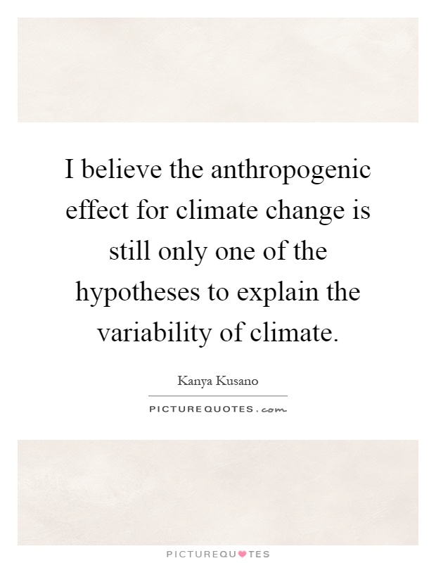 I believe the anthropogenic effect for climate change is still only one of the hypotheses to explain the variability of climate Picture Quote #1