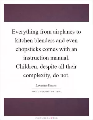 Everything from airplanes to kitchen blenders and even chopsticks comes with an instruction manual. Children, despite all their complexity, do not Picture Quote #1