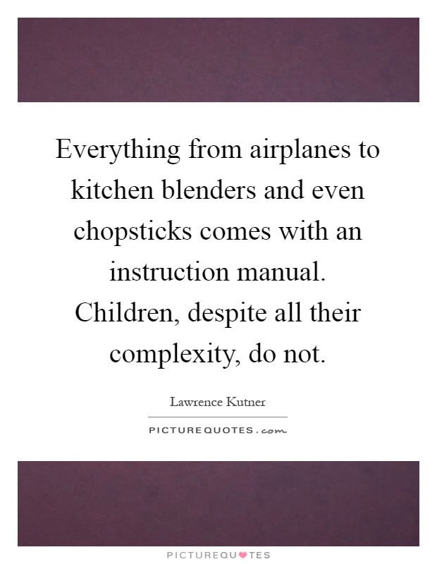Everything from airplanes to kitchen blenders and even chopsticks comes with an instruction manual. Children, despite all their complexity, do not Picture Quote #1