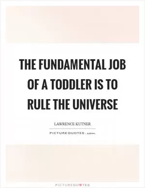 The fundamental job of a toddler is to rule the universe Picture Quote #1