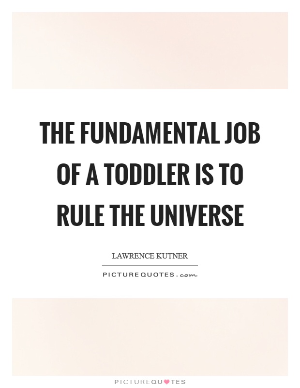The fundamental job of a toddler is to rule the universe Picture Quote #1