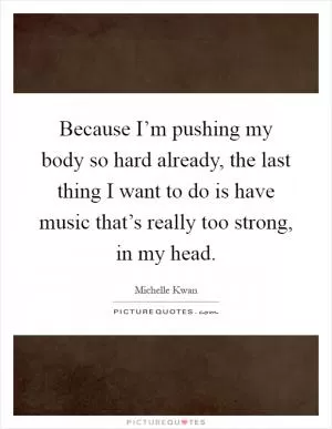 Because I’m pushing my body so hard already, the last thing I want to do is have music that’s really too strong, in my head Picture Quote #1