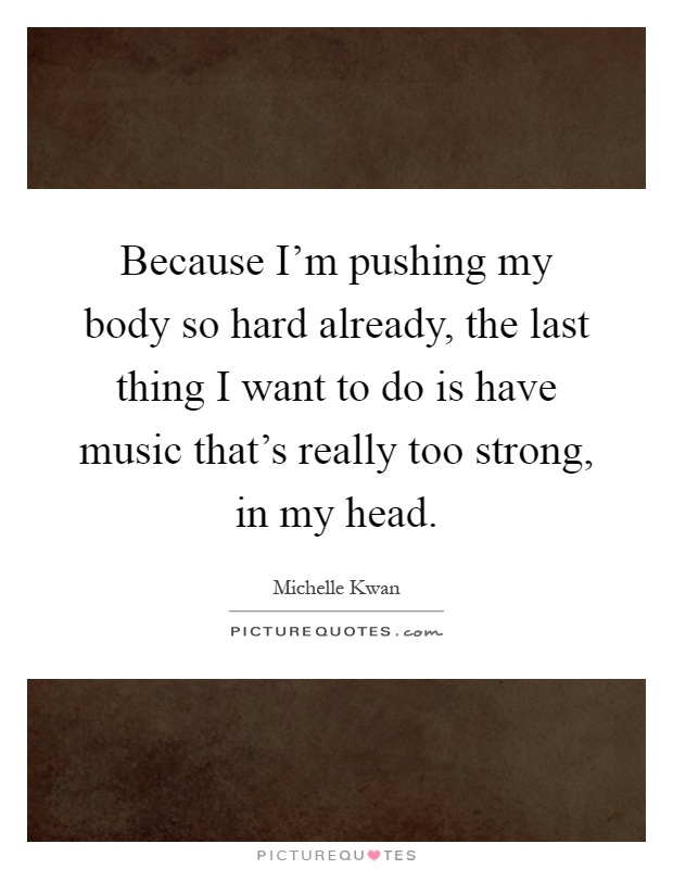 Because I'm pushing my body so hard already, the last thing I want to do is have music that's really too strong, in my head Picture Quote #1