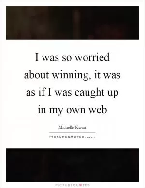 I was so worried about winning, it was as if I was caught up in my own web Picture Quote #1