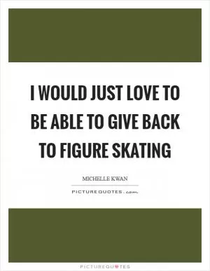 I would just love to be able to give back to figure skating Picture Quote #1