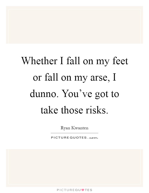 Whether I fall on my feet or fall on my arse, I dunno. You've got to take those risks Picture Quote #1