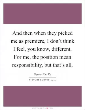 And then when they picked me as premiere, I don’t think I feel, you know, different. For me, the position mean responsibility, but that’s all Picture Quote #1