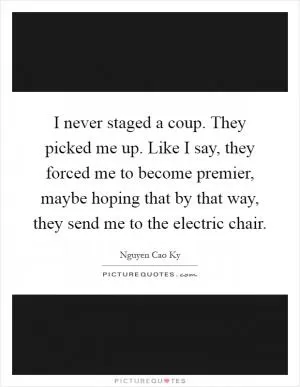 I never staged a coup. They picked me up. Like I say, they forced me to become premier, maybe hoping that by that way, they send me to the electric chair Picture Quote #1