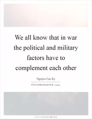 We all know that in war the political and military factors have to complement each other Picture Quote #1