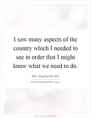 I saw many aspects of the country which I needed to see in order that I might know what we need to do Picture Quote #1