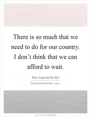 There is so much that we need to do for our country. I don’t think that we can afford to wait Picture Quote #1