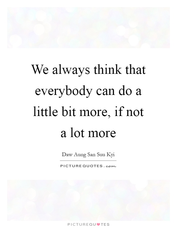 We always think that everybody can do a little bit more, if not a lot more Picture Quote #1