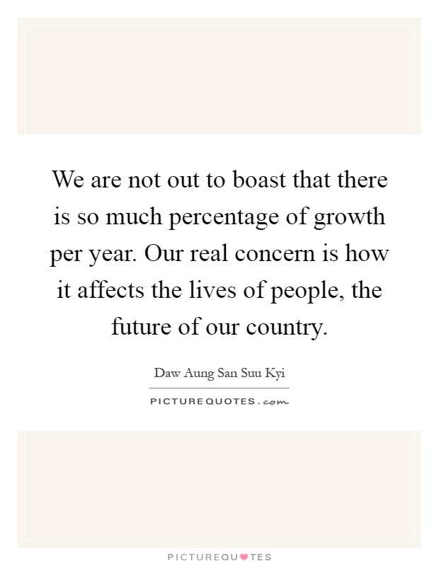 We are not out to boast that there is so much percentage of growth per year. Our real concern is how it affects the lives of people, the future of our country Picture Quote #1