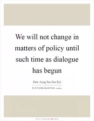 We will not change in matters of policy until such time as dialogue has begun Picture Quote #1