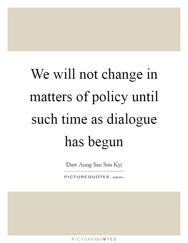 We will not change in matters of policy until such time as dialogue has begun Picture Quote #1