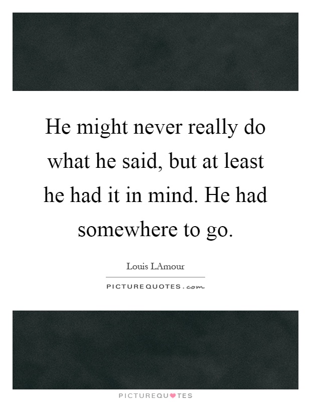 He might never really do what he said, but at least he had it in mind. He had somewhere to go Picture Quote #1