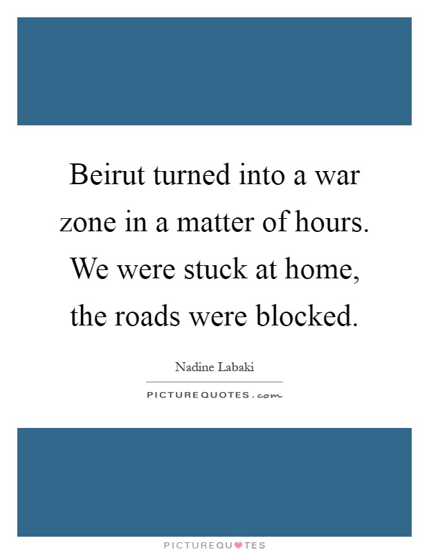 Beirut turned into a war zone in a matter of hours. We were stuck at home, the roads were blocked Picture Quote #1