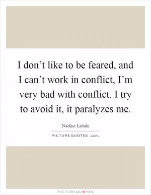 I don’t like to be feared, and I can’t work in conflict, I’m very bad with conflict. I try to avoid it, it paralyzes me Picture Quote #1