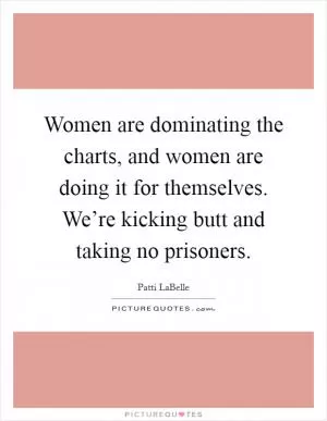 Women are dominating the charts, and women are doing it for themselves. We’re kicking butt and taking no prisoners Picture Quote #1