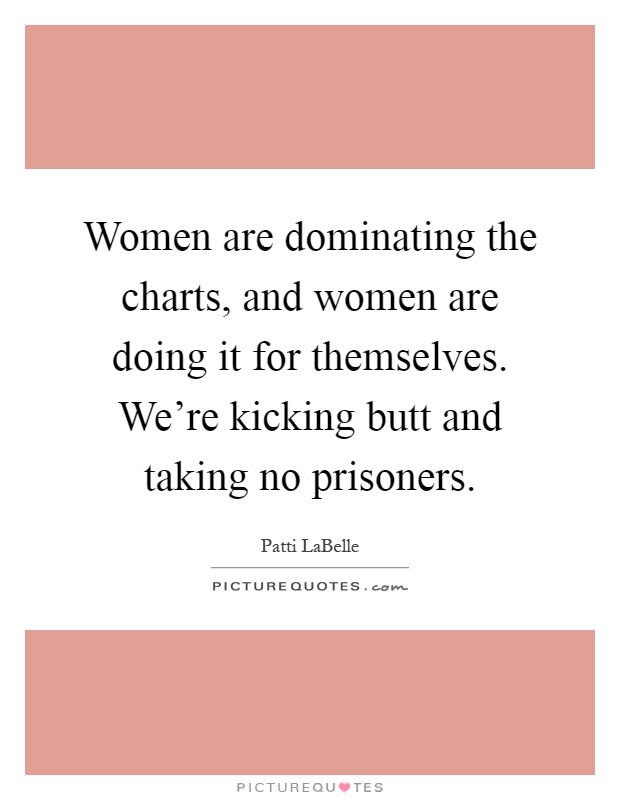 Women are dominating the charts, and women are doing it for themselves. We're kicking butt and taking no prisoners Picture Quote #1