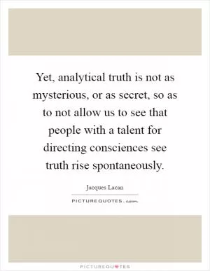 Yet, analytical truth is not as mysterious, or as secret, so as to not allow us to see that people with a talent for directing consciences see truth rise spontaneously Picture Quote #1