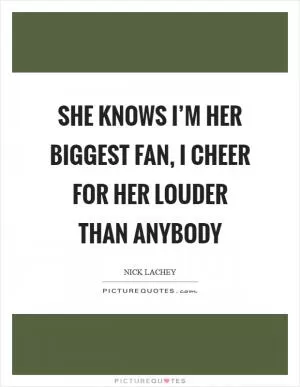 She knows I’m her biggest fan, I cheer for her louder than anybody Picture Quote #1