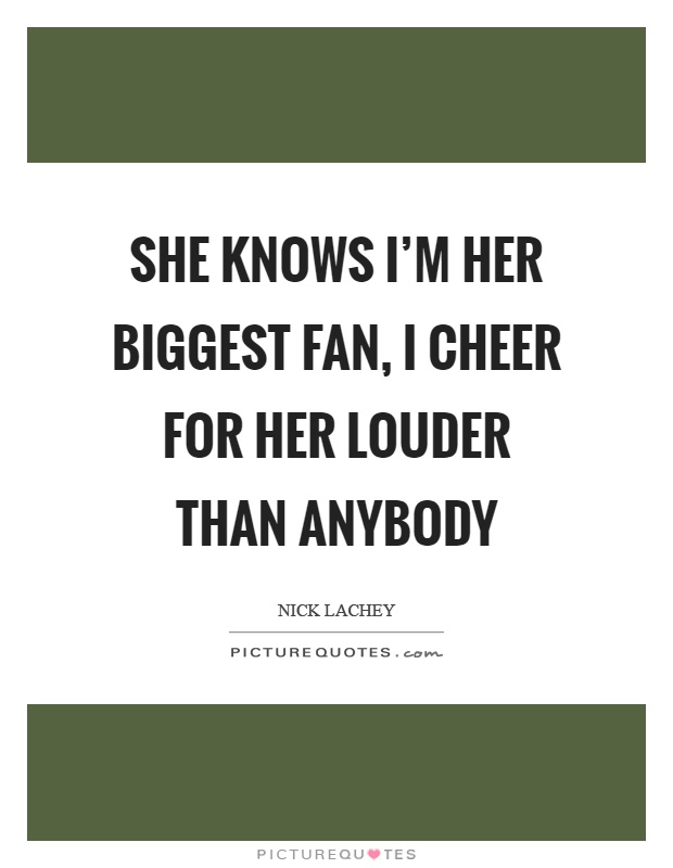 She knows I'm her biggest fan, I cheer for her louder than anybody Picture Quote #1
