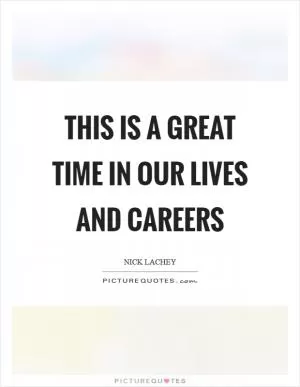 This is a great time in our lives and careers Picture Quote #1