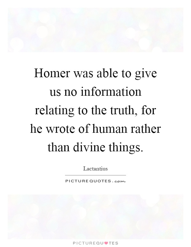 Homer was able to give us no information relating to the truth, for he wrote of human rather than divine things Picture Quote #1