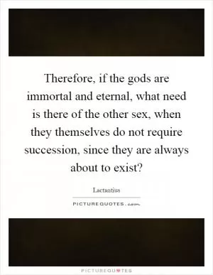 Therefore, if the gods are immortal and eternal, what need is there of the other sex, when they themselves do not require succession, since they are always about to exist? Picture Quote #1