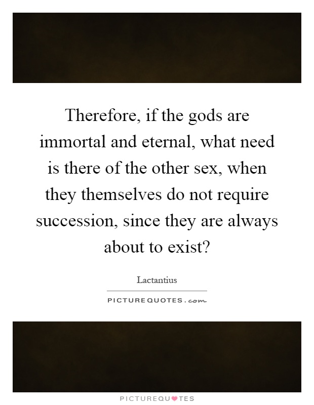 Therefore, if the gods are immortal and eternal, what need is there of the other sex, when they themselves do not require succession, since they are always about to exist? Picture Quote #1