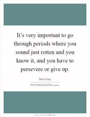 It’s very important to go through periods where you sound just rotten and you know it, and you have to persevere or give up Picture Quote #1